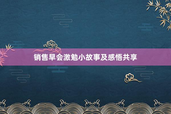 销售早会激勉小故事及感悟共享