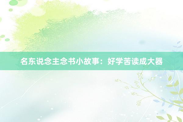 名东说念主念书小故事:好学苦读成大器