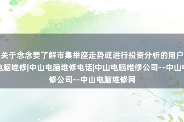 关于念念要了解市集举座走势或进行投资分析的用户来说中山电脑维修|中山电脑维修电话|中山电脑维修公司--中山电脑维修网