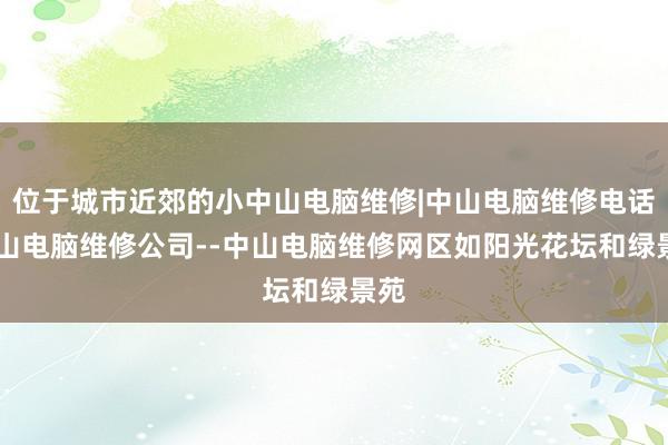 位于城市近郊的小中山电脑维修|中山电脑维修电话|中山电脑维修公司--中山电脑维修网区如阳光花坛和绿景苑