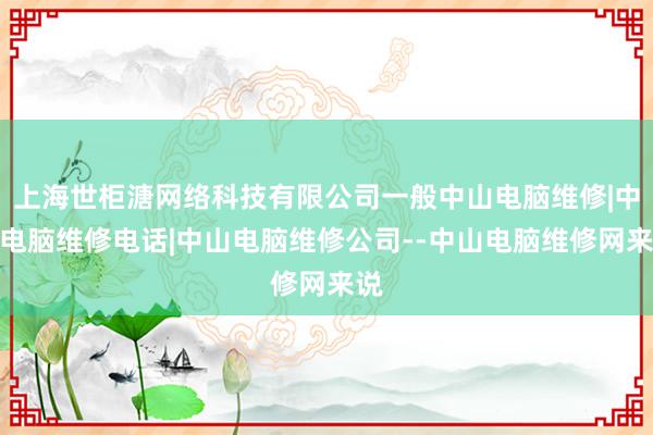 上海世柜溏网络科技有限公司一般中山电脑维修|中山电脑维修电话|中山电脑维修公司--中山电脑维修网来说