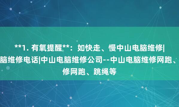 **1. 有氧提醒**：如快走、慢中山电脑维修|中山电脑维修电话|中山电脑维修公司--中山电脑维修网跑、跳绳等